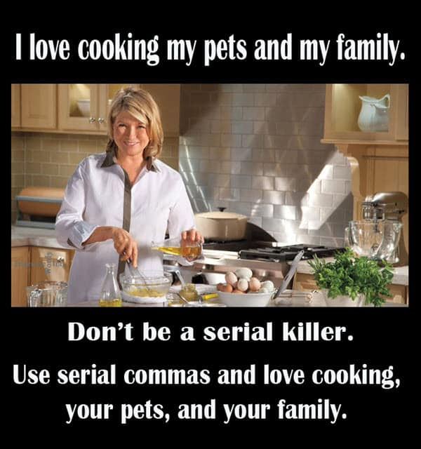 I love cooking my pets and my family. Don't be a serial killer. Use serial commas and love cooking, your pets, and your family